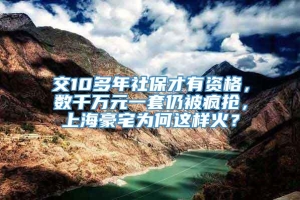 交10多年社保才有资格，数千万元一套仍被疯抢，上海豪宅为何这样火？