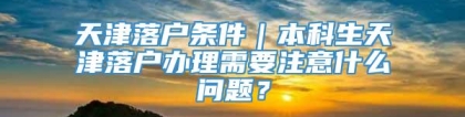 天津落户条件｜本科生天津落户办理需要注意什么问题？