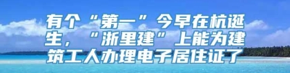 有个“第一”今早在杭诞生，“浙里建”上能为建筑工人办理电子居住证了