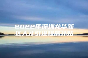 2022年深圳龙华新区人才引进租房补贴