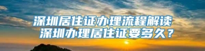 深圳居住证办理流程解读 深圳办理居住证要多久？