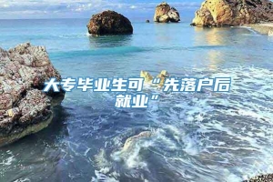 大专毕业生可“先落户后就业”