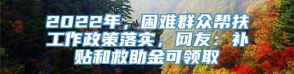 2022年，困难群众帮扶工作政策落实，网友：补贴和救助金可领取