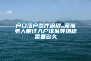 户口落户条件深圳_深圳老人随迁入户排队等指标需要多久