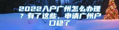 2022入户广州怎么办理？有了这些，申请广州户口稳了