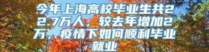 今年上海高校毕业生共22.7万人，较去年增加2万，疫情下如何顺利毕业就业