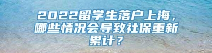 2022留学生落户上海，哪些情况会导致社保重新累计？