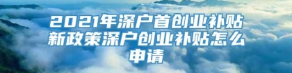 2021年深户首创业补贴新政策深户创业补贴怎么申请