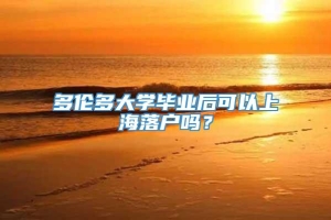 多伦多大学毕业后可以上海落户吗？