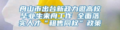 舟山市出台新政力邀高校毕业生来舟工作 全面落实人才“租售同权”政策