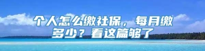 个人怎么缴社保，每月缴多少？看这篇够了