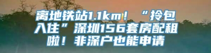 离地铁站1.1km！“拎包入住”深圳156套房配租啦！非深户也能申请