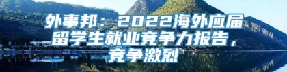 外事邦：2022海外应届留学生就业竞争力报告，竞争激烈