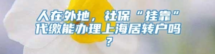 人在外地，社保“挂靠”代缴能办理上海居转户吗？