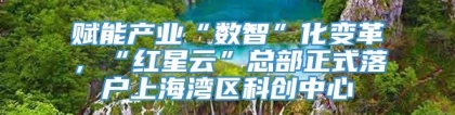 赋能产业“数智”化变革，“红星云”总部正式落户上海湾区科创中心