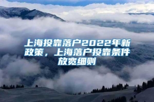 上海投靠落户2022年新政策，上海落户投靠条件放宽细则