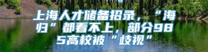 上海人才储备招录，“海归”都看不上，部分985高校被“歧视”