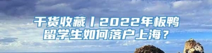 干货收藏丨2022年板鸭留学生如何落户上海？