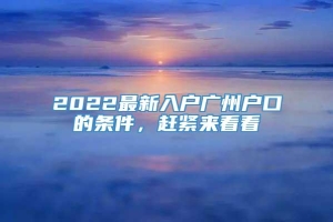 2022最新入户广州户口的条件，赶紧来看看