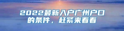 2022最新入户广州户口的条件，赶紧来看看