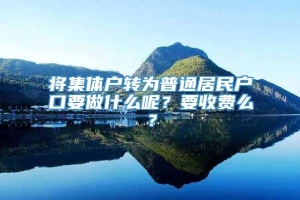 将集体户转为普通居民户口要做什么呢？要收费么？