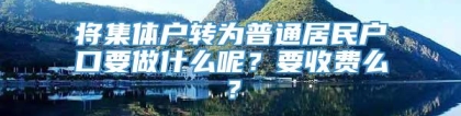 将集体户转为普通居民户口要做什么呢？要收费么？