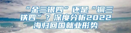 “金三银四”还是“铜三铁四”？深度分析2022海归回国就业形势