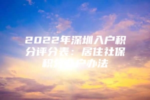 2022年深圳入户积分评分表：居住社保积分入户办法