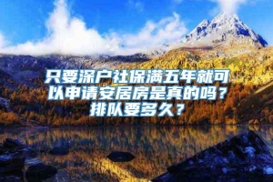 只要深户社保满五年就可以申请安居房是真的吗？排队要多久？