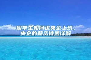 留学生如何进央企上班，央企的薪资待遇详解