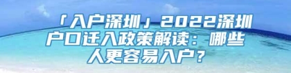 「入户深圳」2022深圳户口迁入政策解读：哪些人更容易入户？