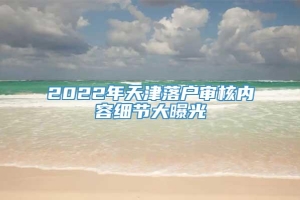 2022年天津落户审核内容细节大曝光