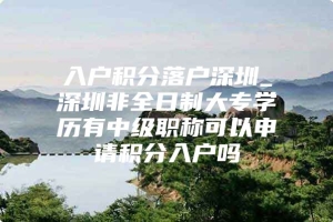 入户积分落户深圳_深圳非全日制大专学历有中级职称可以申请积分入户吗