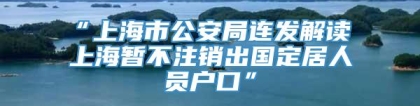 “上海市公安局连发解读 上海暂不注销出国定居人员户口”