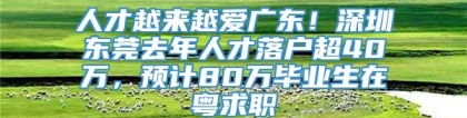 人才越来越爱广东！深圳东莞去年人才落户超40万，预计80万毕业生在粤求职