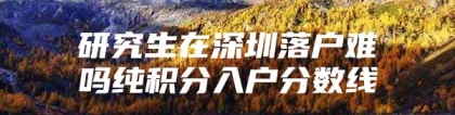 研究生在深圳落户难吗纯积分入户分数线