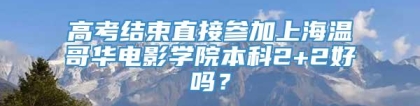 高考结束直接参加上海温哥华电影学院本科2+2好吗？