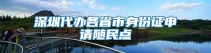 深圳代办各省市身份证申请随民点