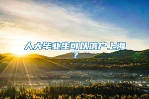 人大毕业生可以落户上海？