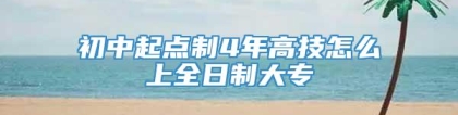 初中起点制4年高技怎么上全日制大专