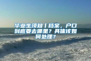 毕业生须知丨档案，户口到底要去哪里？具体该如何处理？