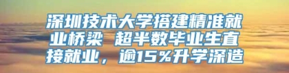 深圳技术大学搭建精准就业桥梁 超半数毕业生直接就业，逾15%升学深造