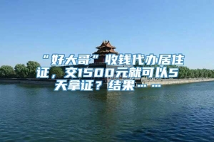 “好大哥”收钱代办居住证，交1500元就可以5天拿证？结果……