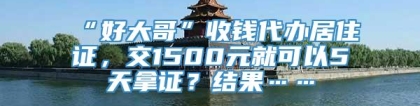 “好大哥”收钱代办居住证，交1500元就可以5天拿证？结果……