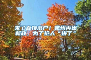 来了直接落户！杭州再出新政，为了抢人“拼了”