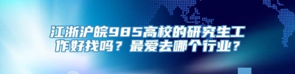 江浙沪皖985高校的研究生工作好找吗？最爱去哪个行业？