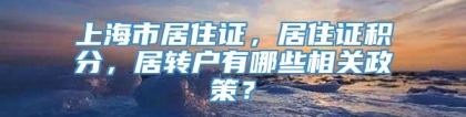 上海市居住证，居住证积分，居转户有哪些相关政策？