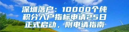 深圳落户：10000个纯积分入户指标申请25日正式启动，附申请指南