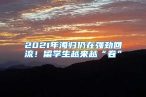 2021年海归仍在强劲回流！留学生越来越“卷”