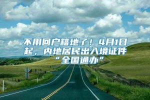 不用回户籍地了！4月1日起，内地居民出入境证件“全国通办”